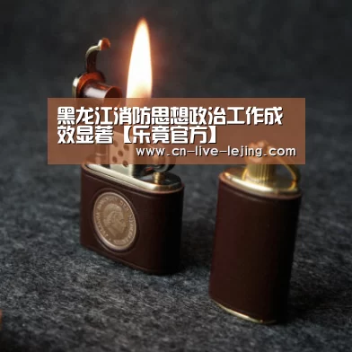 黑龙江消防思想政治工作成效显著【乐竟官方】(图1) 乐竟官方