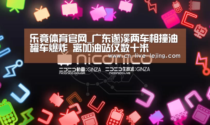 乐竟体育官网_广东遂溪两车相撞油罐车爆炸 离加油站仅数十米(图3) 乐竟体育官网