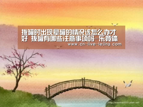 拔罐时出现晕罐的情况该怎么办才好 拔罐有哪些注意事项吗-乐竟体育官网(图1) 乐竟体育官方
