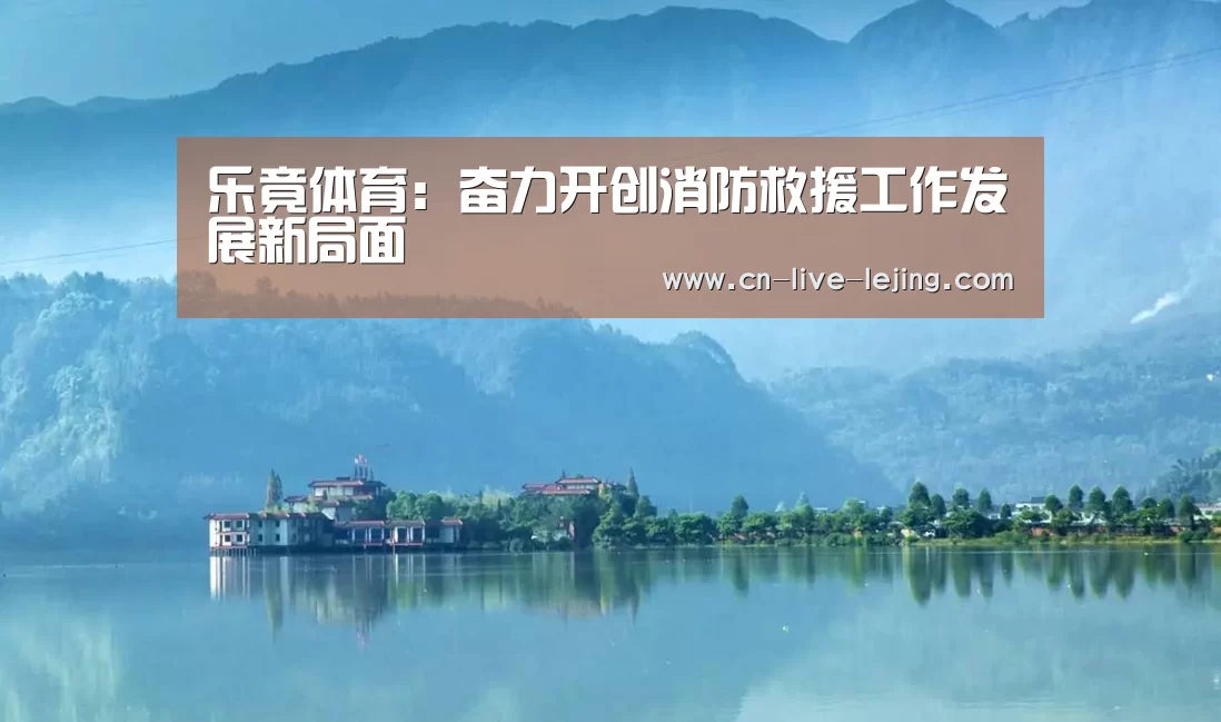 乐竟体育:奋力开创消防救援工作发展新局面(图1) 乐竟官方